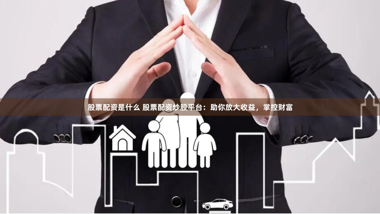 股票配资是什么 股票配资炒股平台：助你放大收益，掌控财富