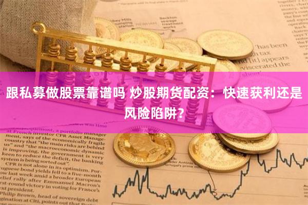 跟私募做股票靠谱吗 炒股期货配资：快速获利还是风险陷阱？