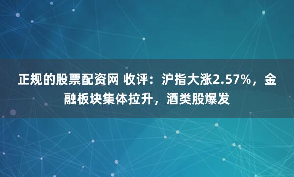 正规的股票配资网 收评：沪指大涨2.57%，金融板块集体拉升，酒类股爆发