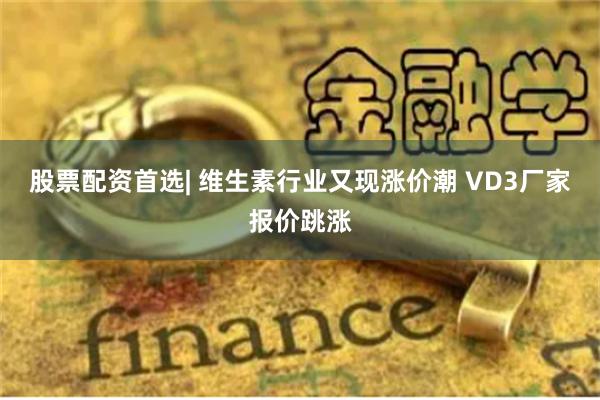 股票配资首选| 维生素行业又现涨价潮 VD3厂家报价跳涨