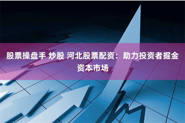 股票操盘手 炒股 河北股票配资：助力投资者掘金资本市场