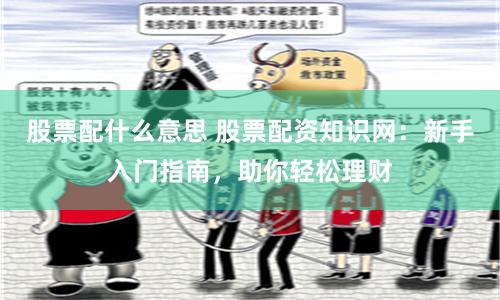 股票配什么意思 股票配资知识网：新手入门指南，助你轻松理财