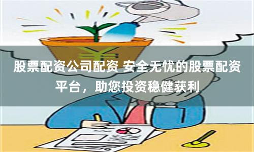 股票配资公司配资 安全无忧的股票配资平台，助您投资稳健获利