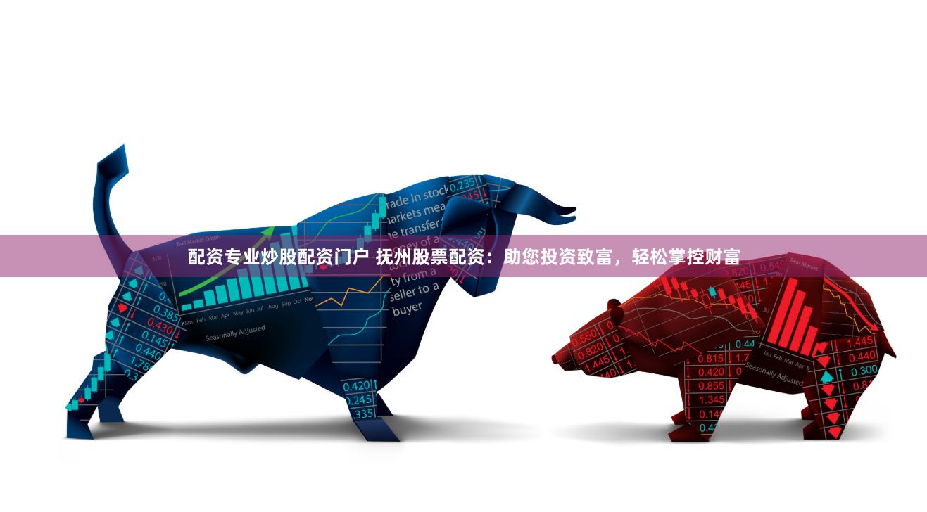配资专业炒股配资门户 抚州股票配资：助您投资致富，轻松掌控财富
