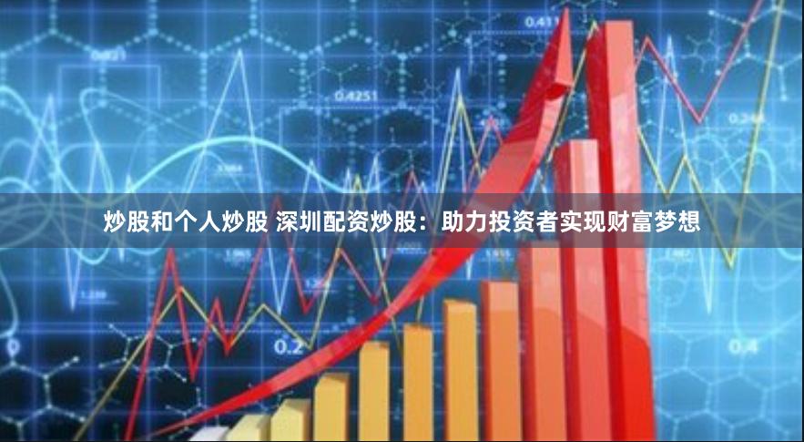 炒股和个人炒股 深圳配资炒股：助力投资者实现财富梦想