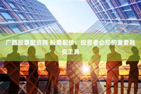 广西股票配资网 股票配债：投资者必知的重要融资工具