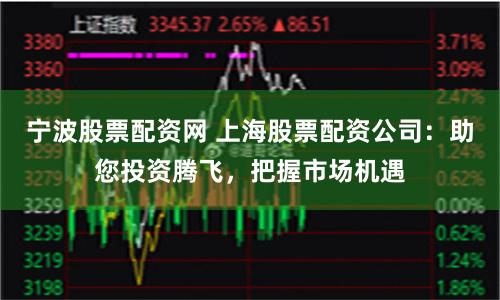 宁波股票配资网 上海股票配资公司：助您投资腾飞，把握市场机遇