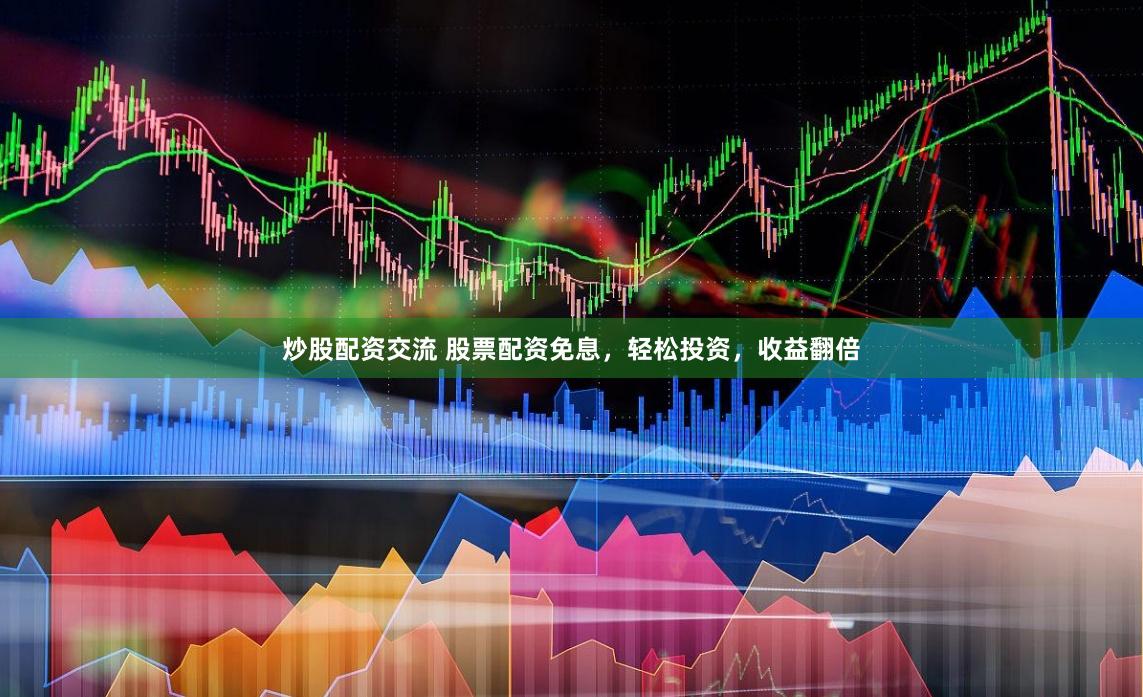 炒股配资交流 股票配资免息，轻松投资，收益翻倍