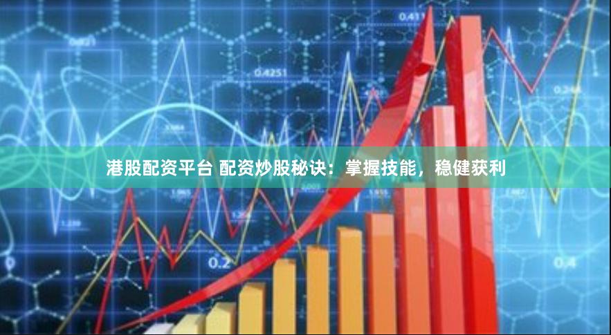 港股配资平台 配资炒股秘诀：掌握技能，稳健获利