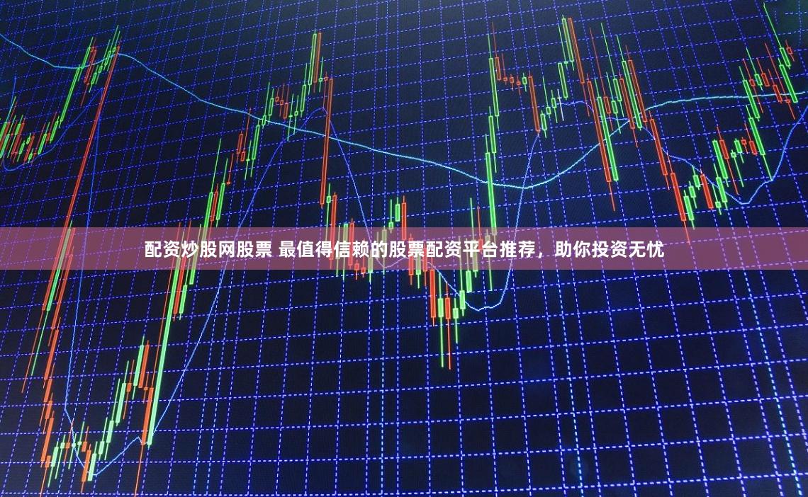 配资炒股网股票 最值得信赖的股票配资平台推荐，助你投资无忧