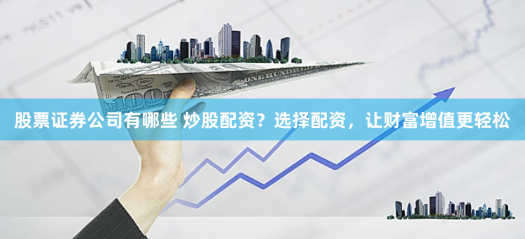股票证券公司有哪些 炒股配资？选择配资，让财富增值更轻松