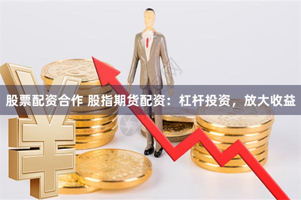 股票配资合作 股指期货配资：杠杆投资，放大收益