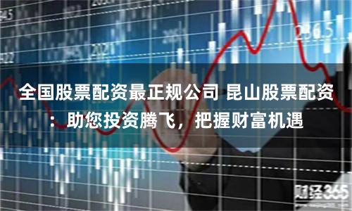 全国股票配资最正规公司 昆山股票配资：助您投资腾飞，把握财富机遇