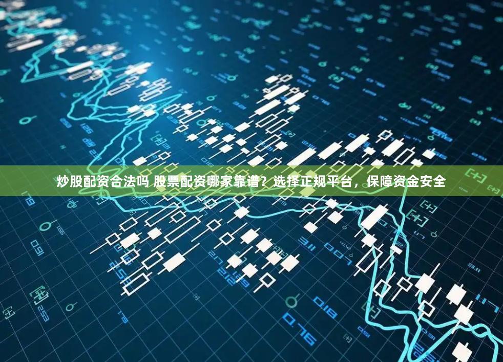 炒股配资合法吗 股票配资哪家靠谱？选择正规平台，保障资金安全