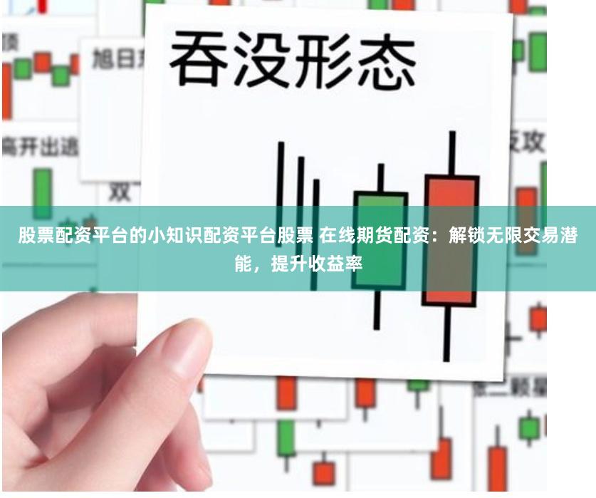 股票配资平台的小知识配资平台股票 在线期货配资：解锁无限交易潜能，提升收益率