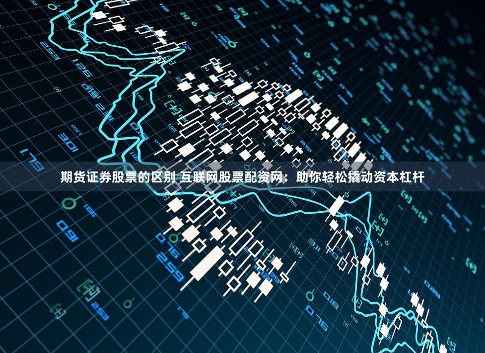 期货证券股票的区别 互联网股票配资网：助你轻松撬动资本杠杆