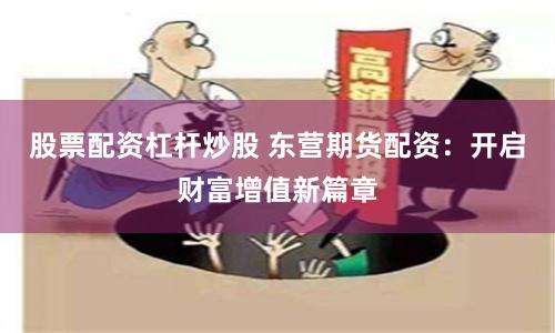 股票配资杠杆炒股 东营期货配资：开启财富增值新篇章