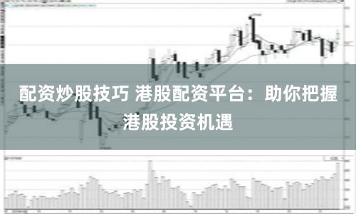 配资炒股技巧 港股配资平台：助你把握港股投资机遇