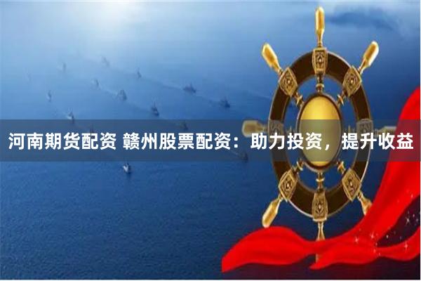 河南期货配资 赣州股票配资：助力投资，提升收益