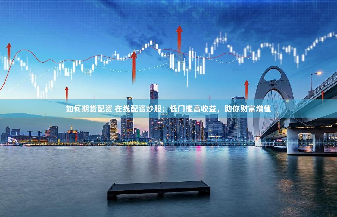 如何期货配资 在线配资炒股：低门槛高收益，助你财富增值