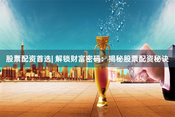 股票配资首选| 解锁财富密码：揭秘股票配资秘诀