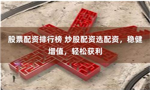 股票配资排行榜 炒股配资选配资，稳健增值，轻松获利