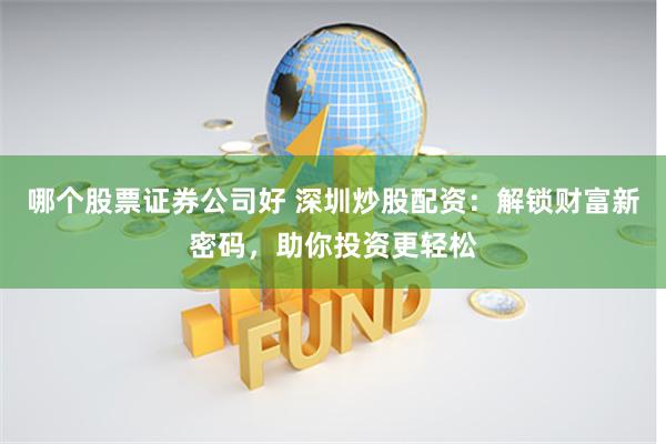 哪个股票证券公司好 深圳炒股配资：解锁财富新密码，助你投资更轻松