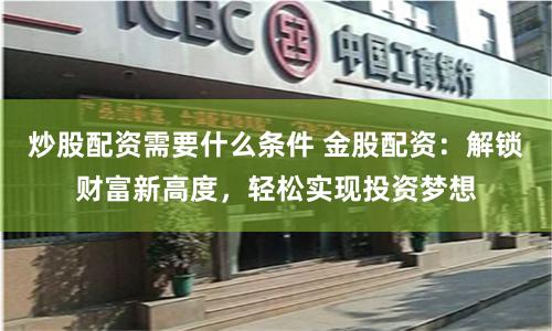 炒股配资需要什么条件 金股配资：解锁财富新高度，轻松实现投资梦想