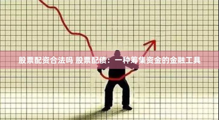 股票配资合法吗 股票配债：一种筹集资金的金融工具