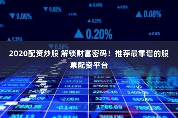 2020配资炒股 解锁财富密码！推荐最靠谱的股票配资平台