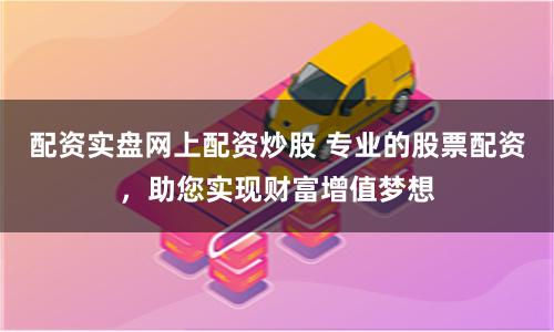 配资实盘网上配资炒股 专业的股票配资，助您实现财富增值梦想