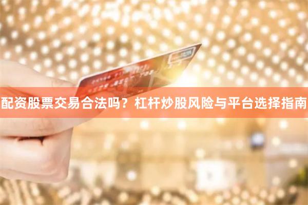 配资股票交易合法吗？杠杆炒股风险与平台选择指南