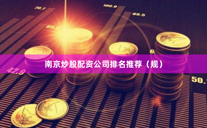 南京炒股配资公司排名推荐（规）