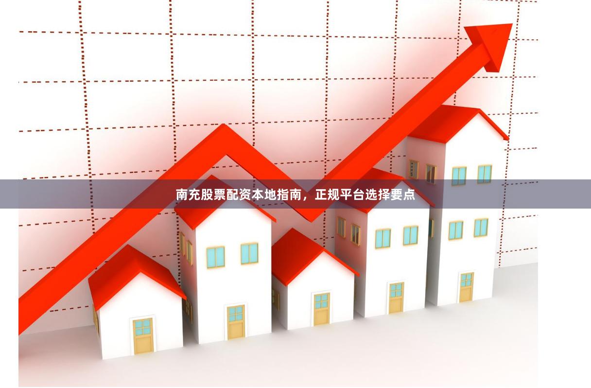 南充股票配资本地指南，正规平台选择要点