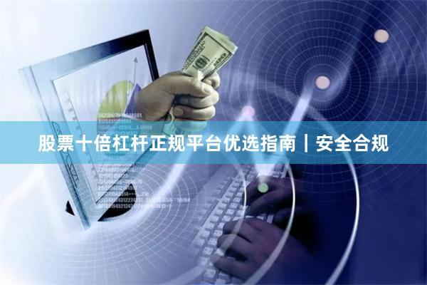 股票十倍杠杆正规平台优选指南｜安全合规