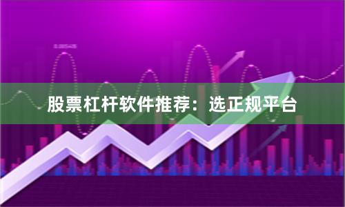 股票杠杆软件推荐：选正规平台