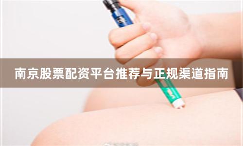 南京股票配资平台推荐与正规渠道指南