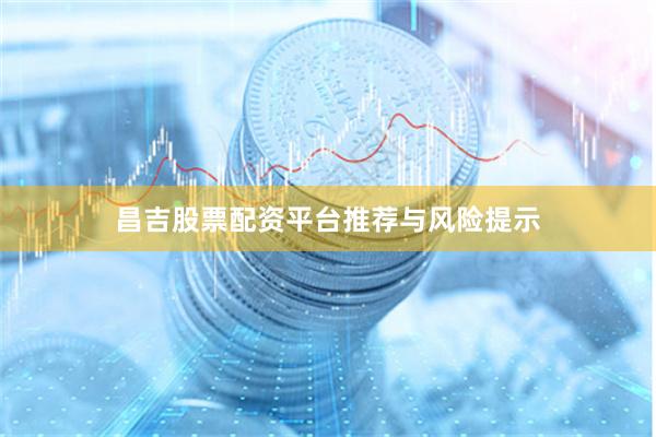 昌吉股票配资平台推荐与风险提示