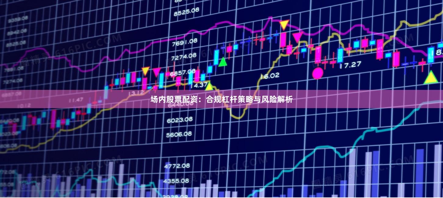 场内股票配资：合规杠杆策略与风险解析