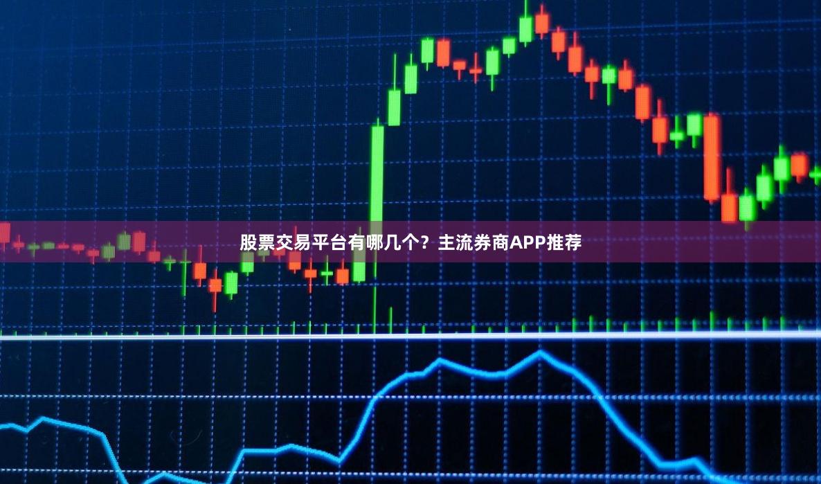 股票交易平台有哪几个？主流券商APP推荐