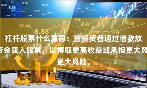 杠杆股票什么意思：指投资者通过借款放大资金买入股票，以博取更高收益或承担更大风险。