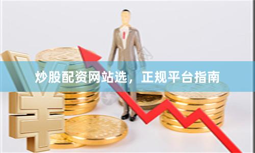 炒股配资网站选，正规平台指南