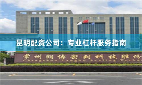 昆明配资公司：专业杠杆服务指南