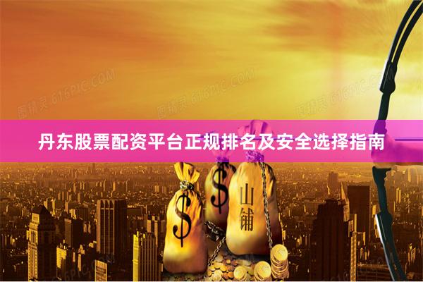 丹东股票配资平台正规排名及安全选择指南