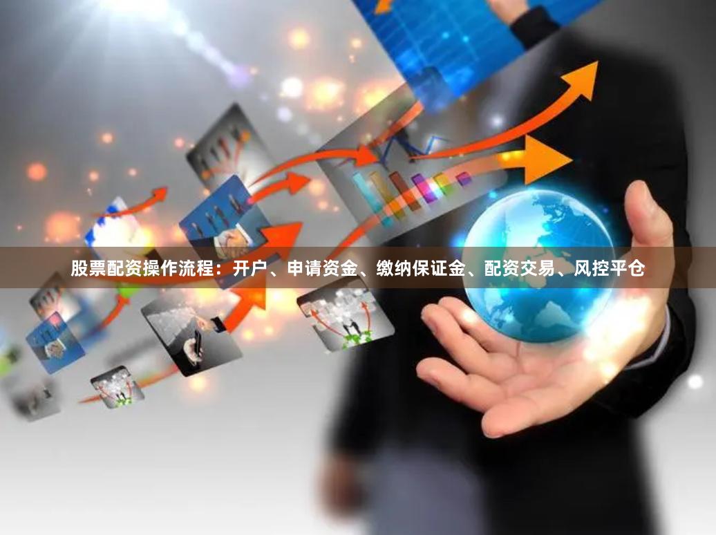 股票配资操作流程：开户、申请资金、缴纳保证金、配资交易、风控平仓