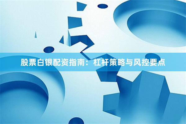 股票白银配资指南：杠杆策略与风控要点
