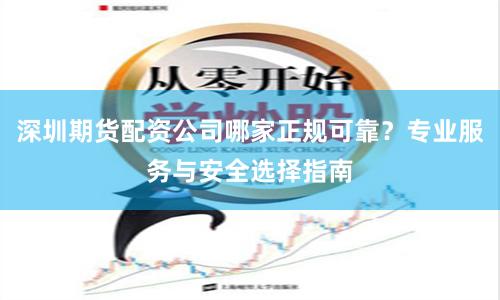 深圳期货配资公司哪家正规可靠？专业服务与安全选择指南